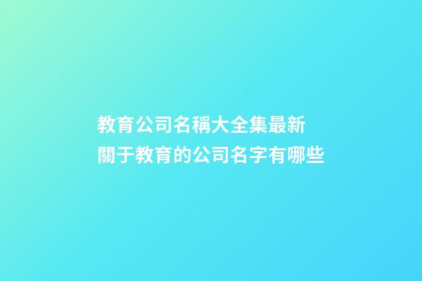 教育公司名稱大全集最新 關于教育的公司名字有哪些-第1張-公司起名-玄機派